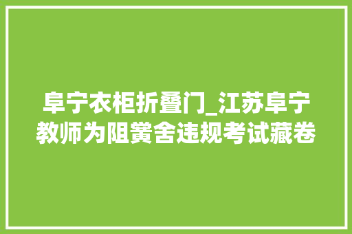 阜宁衣柜折叠门_江苏阜宁教师为阻黉舍违规考试藏卷子被拘不服状告公安