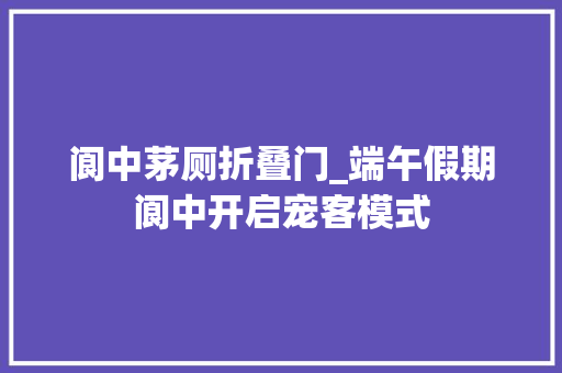 阆中茅厕折叠门_端午假期阆中开启宠客模式