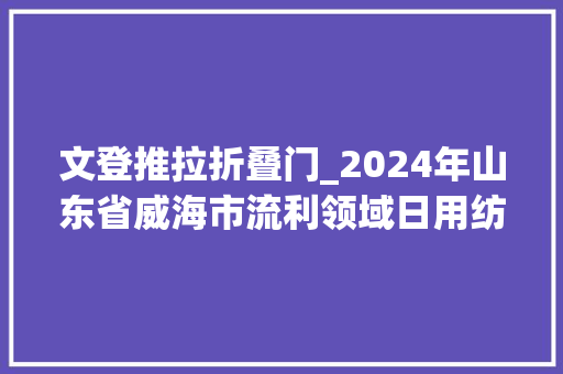 文登推拉折叠门_2024年山东省威海市流利领域日用纺织品产品质量抽查考验结果公布