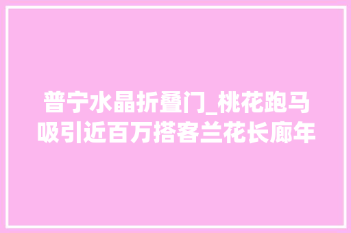 普宁水晶折叠门_桃花跑马吸引近百万搭客兰花长廊年产值超30亿元