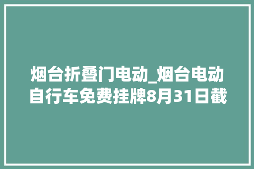 烟台折叠门电动_烟台电动自行车免费挂牌8月31日截止莱山高新这些地方可办