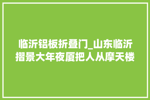 临沂铝板折叠门_山东临沂摺景大年夜厦把人从摩天楼中解放
