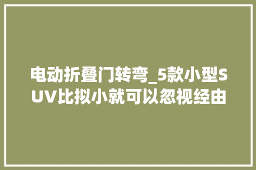 电动折叠门转弯_5款小型SUV比拟小就可以忽视经由进程性