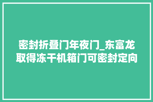 密封折叠门年夜门_东富龙取得冻干机箱门可密封定向门锁结构专利担保冻干机箱门的压紧和担保大年夜门周围的密封性