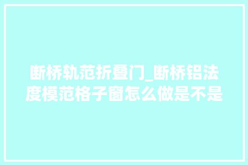 断桥轨范折叠门_断桥铝法度模范格子窗怎么做是不是你一贯在找的老钢窗冠墅阳光