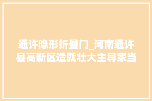 通许隐形折叠门_河南通许县高新区造就壮大主导家当助力县域经济高质量成长