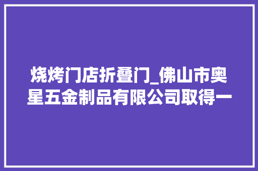 烧烤门店折叠门_佛山市奥星五金制品有限公司取得一种折叠式烧烤架专利折叠式烧烤架展开后能够固定快速收集灰尘灰烬避免烤盘晃荡且方便取放烤盘