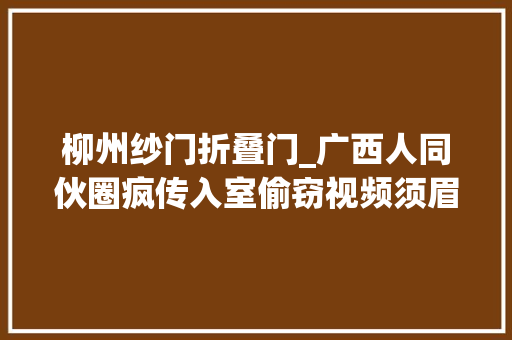 柳州纱门折叠门_广西人同伙圈疯传入室偷窃视频须眉还带着大年夜砍刀原形是