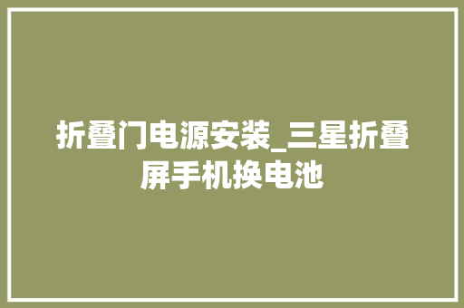 折叠门电源安装_三星折叠屏手机换电池