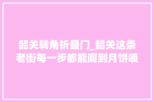韶关转角折叠门_韶关这条老街每一步都能闻到月饼喷鼻香中秋前记得来逛逛