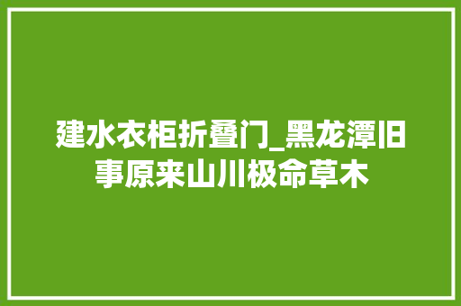 建水衣柜折叠门_黑龙潭旧事原来山川极命草木
