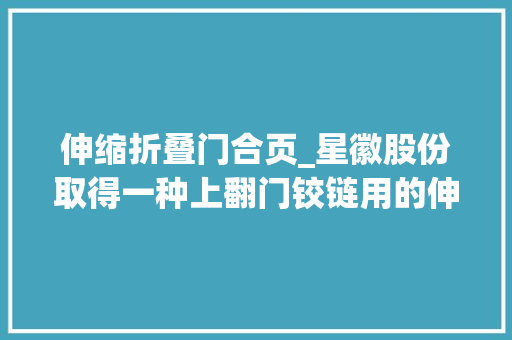 伸缩折叠门合页_星徽股份取得一种上翻门铰链用的伸缩扭转臂架机构专利结构简单合理开合角度大年夜机械损耗小运用寿命长
