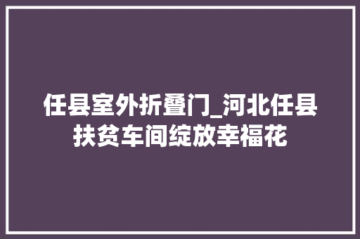 任县室外折叠门_河北任县扶贫车间绽放幸福花