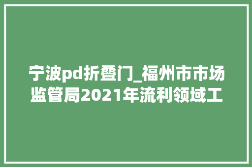 宁波pd折叠门_福州市市场监管局2021年流利领域工业品监督抽检信息