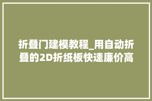 折叠门建模教程_用自动折叠的2D折纸板快速廉价高效地创建3D外形