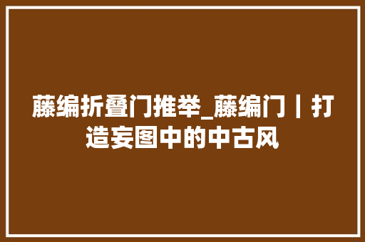 藤编折叠门推举_藤编门｜打造妄图中的中古风