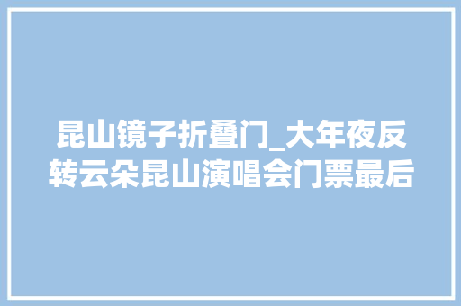 昆山镜子折叠门_大年夜反转云朵昆山演唱会门票最后一刻售罄。现场满是刀味