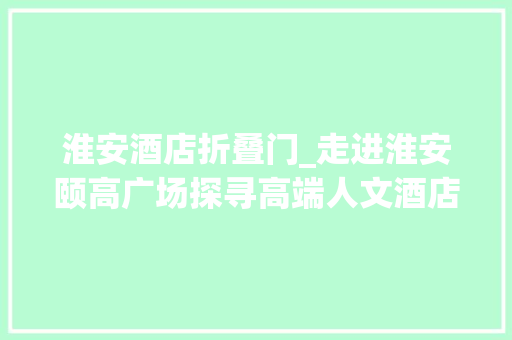 淮安酒店折叠门_走进淮安颐高广场探寻高端人文酒店