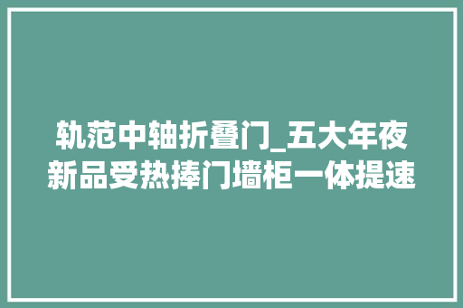 轨范中轴折叠门_五大年夜新品受热捧门墙柜一体提速梦天木作再出大年夜招