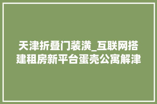 天津折叠门装潢_互联网搭建租房新平台蛋壳公寓解津门白领租房困惑