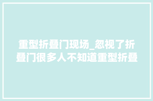重型折叠门现场_忽视了折叠门很多人不知道重型折叠门的实用性
