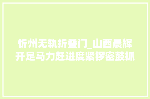 忻州无轨折叠门_山西晨辉开足马力赶进度紧锣密鼓抓分娩