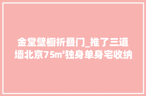 金堂壁橱折叠门_推了三道墙北京75㎡独身单身宅收纳爆量多到能塞42个行李箱
