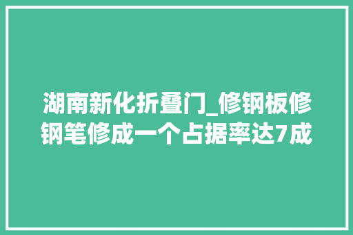 湖南新化折叠门_修钢板修钢笔修成一个占据率达7成的文印帝国不服都弗成