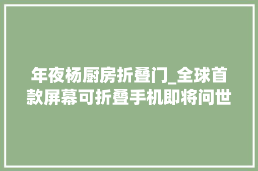 年夜杨厨房折叠门_全球首款屏幕可折叠手机即将问世牛电科技3000万美元新一轮融资或有假