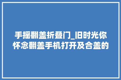 手摇翻盖折叠门_旧时光你怀念翻盖手机打开及合盖的那种典礼感吗