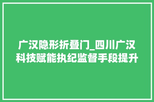 广汉隐形折叠门_四川广汉科技赋能执纪监督手段提升结合三星堆文化倡廉