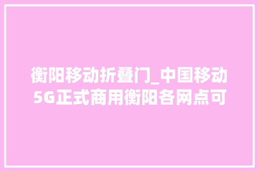 衡阳移动折叠门_中国移动5G正式商用衡阳各网点可解决5G套餐