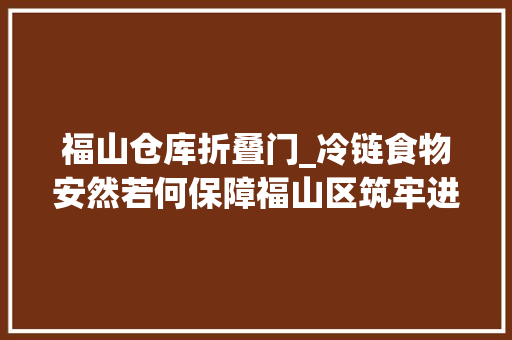 福山仓库折叠门_冷链食物安然若何保障福山区筑牢进口冷链食物进口关记者探访分娩仓储售卖全过程