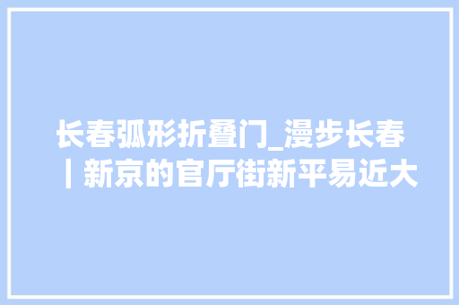 长春弧形折叠门_漫步长春｜新京的官厅街新平易近大年夜街理解建筑背后的故事