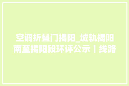 空调折叠门揭阳_城轨揭阳南至揭阳段环评公示丨线路最新走向和站点筹划信息来了