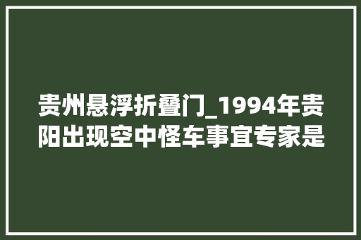 贵州悬浮折叠门_1994年贵阳出现空中怪车事宜专家是若何解释的