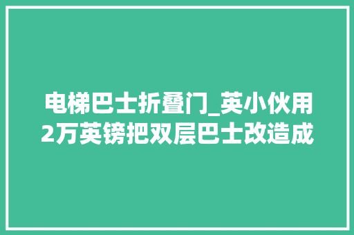 电梯巴士折叠门_英小伙用2万英镑把双层巴士改造成电梯房子小编甚是佩服
