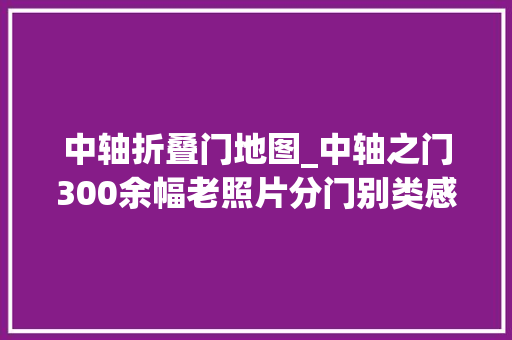 中轴折叠门地图_中轴之门300余幅老照片分门别类感想沾染古都北京别样魅力