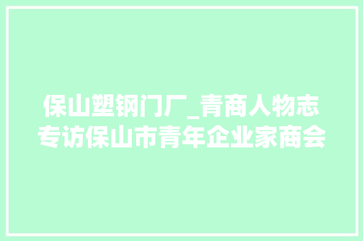 保山塑钢门厂_青商人物志专访保山市青年企业家商会会员叶飞