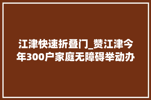 江津快速折叠门_赞江津今年300户家庭无障碍举动办法完成改造