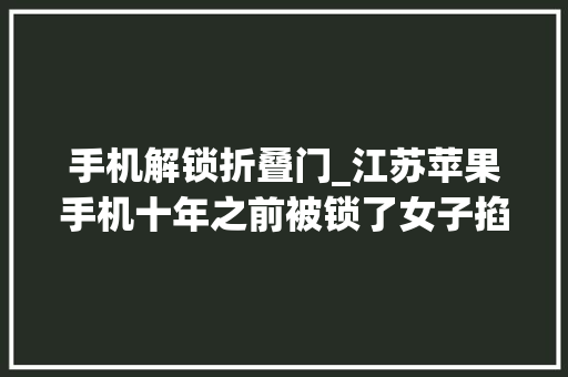 手机解锁折叠门_江苏苹果手机十年之前被锁了女子掐点解锁网友评论亮了