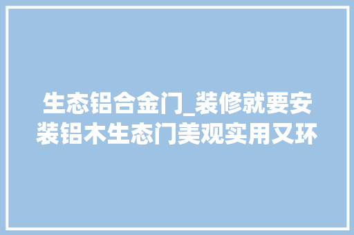 生态铝合金门_装修就要安装铝木生态门美观实用又环保绝对不亏