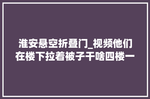 淮安悬空折叠门_视频他们在楼下拉着被子干啥四楼一男童被卡防盗窗半身悬空