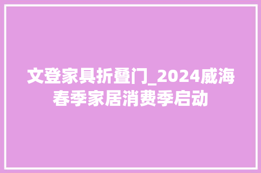 文登家具折叠门_2024威海春季家居消费季启动