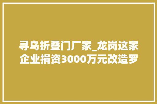 寻乌折叠门厂家_龙岗这家企业捐资3000万元改造罗福嶂会议旧址助力赣南小山村从百年党史中汲取村落振兴力量