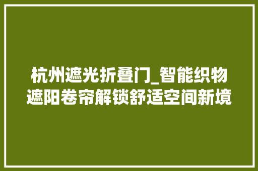 杭州遮光折叠门_智能织物遮阳卷帘解锁舒适空间新境界