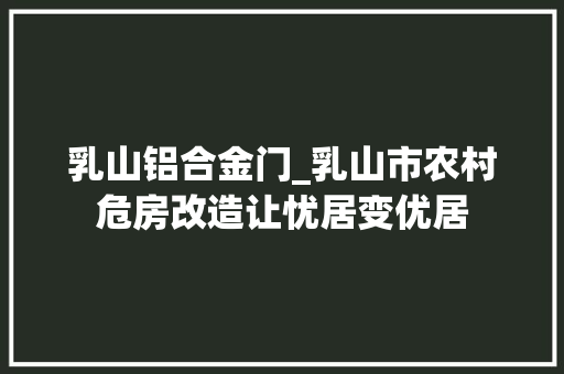 乳山铝合金门_乳山市农村危房改造让忧居变优居