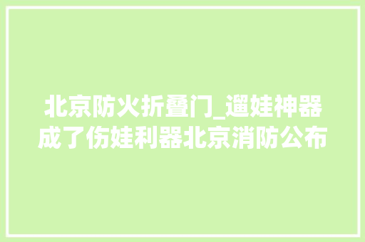 北京防火折叠门_遛娃神器成了伤娃利器北京消防公布救援案例