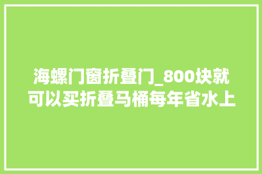 海螺门窗折叠门_800块就可以买折叠马桶每年省水上万升估计很多人都不信吧