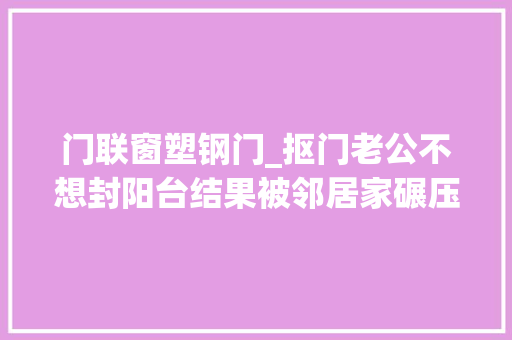 门联窗塑钢门_抠门老公不想封阳台结果被邻居家碾压哭惨了